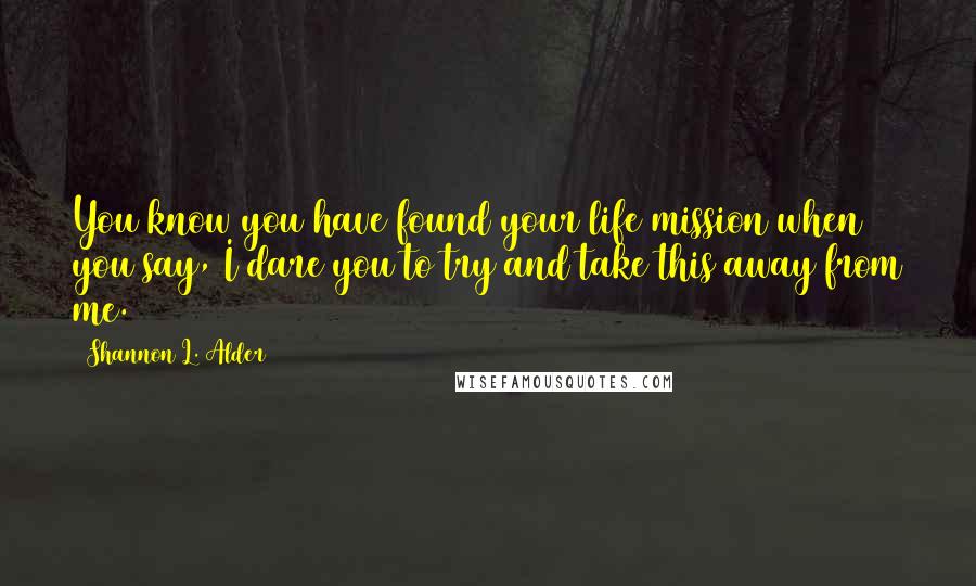 Shannon L. Alder Quotes: You know you have found your life mission when you say, I dare you to try and take this away from me.
