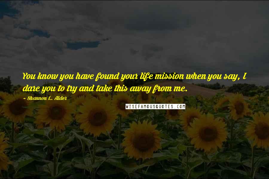 Shannon L. Alder Quotes: You know you have found your life mission when you say, I dare you to try and take this away from me.