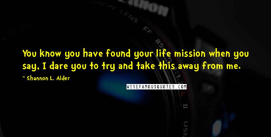 Shannon L. Alder Quotes: You know you have found your life mission when you say, I dare you to try and take this away from me.