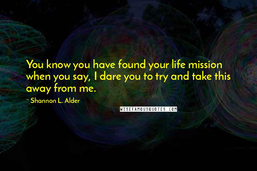 Shannon L. Alder Quotes: You know you have found your life mission when you say, I dare you to try and take this away from me.