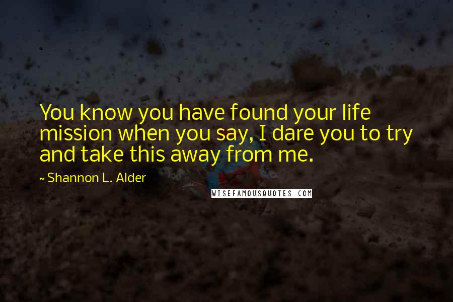 Shannon L. Alder Quotes: You know you have found your life mission when you say, I dare you to try and take this away from me.