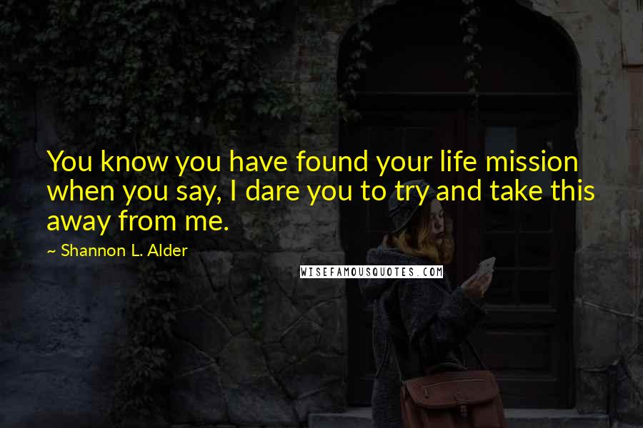 Shannon L. Alder Quotes: You know you have found your life mission when you say, I dare you to try and take this away from me.