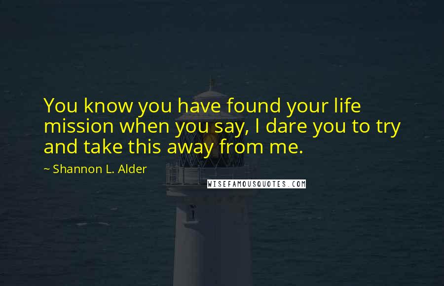 Shannon L. Alder Quotes: You know you have found your life mission when you say, I dare you to try and take this away from me.