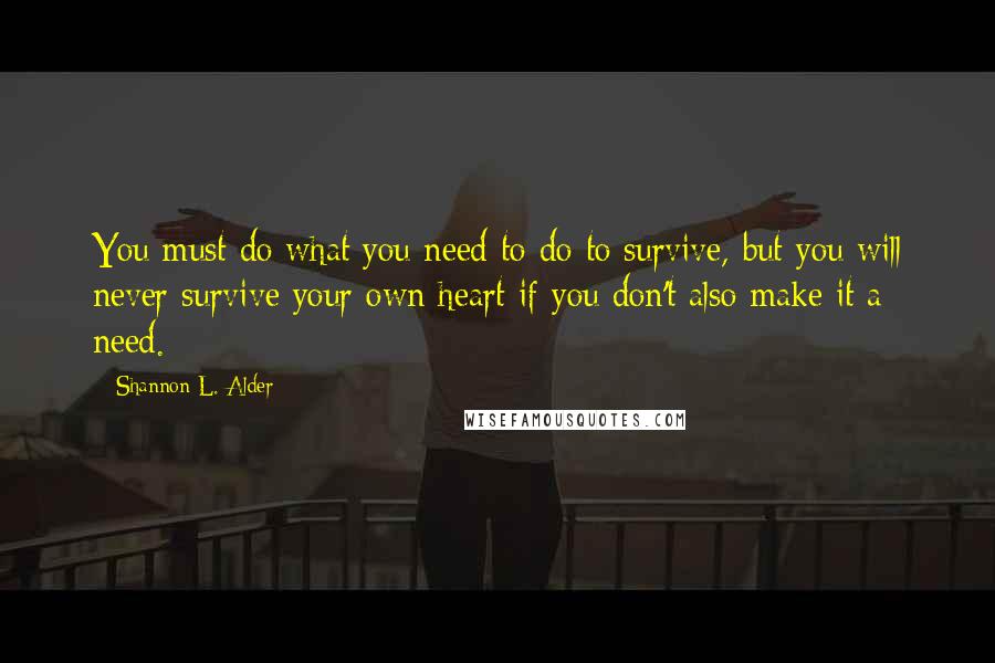 Shannon L. Alder Quotes: You must do what you need to do to survive, but you will never survive your own heart if you don't also make it a need.