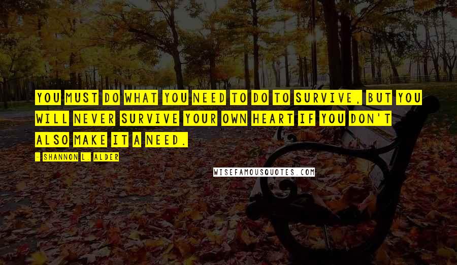 Shannon L. Alder Quotes: You must do what you need to do to survive, but you will never survive your own heart if you don't also make it a need.