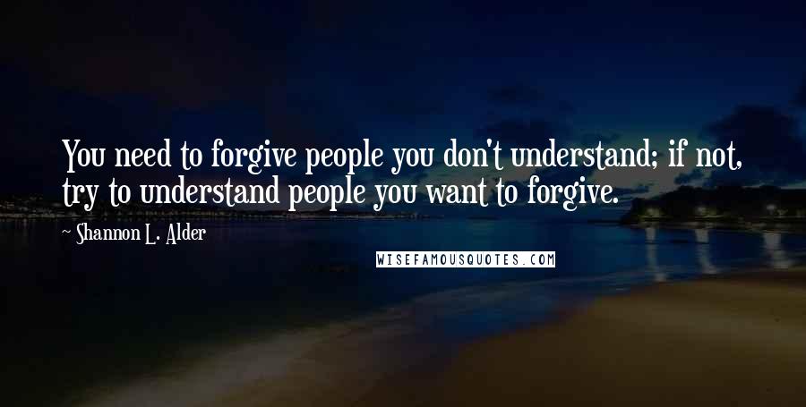 Shannon L. Alder Quotes: You need to forgive people you don't understand; if not, try to understand people you want to forgive.