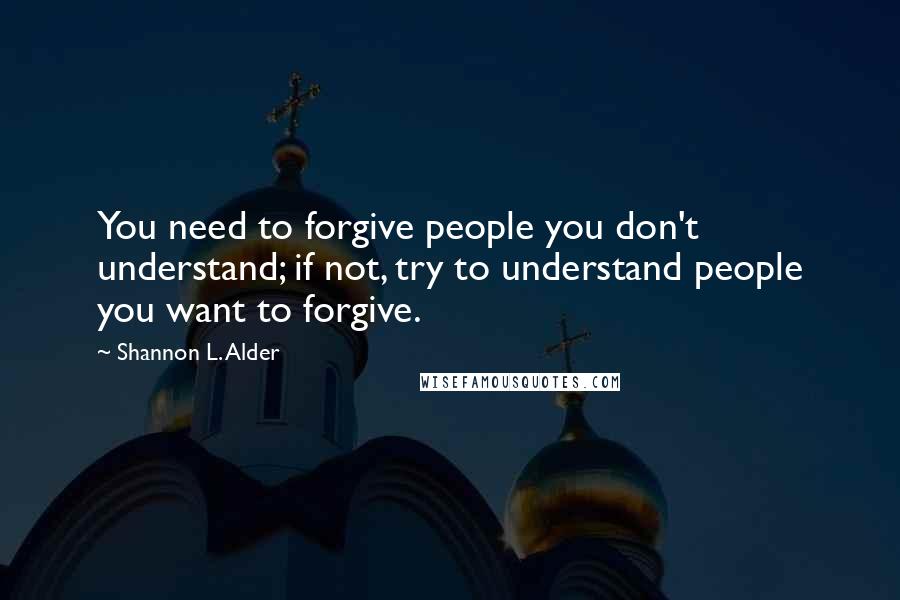 Shannon L. Alder Quotes: You need to forgive people you don't understand; if not, try to understand people you want to forgive.