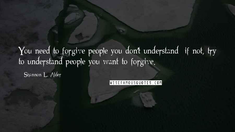 Shannon L. Alder Quotes: You need to forgive people you don't understand; if not, try to understand people you want to forgive.