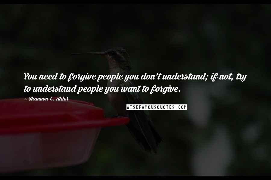 Shannon L. Alder Quotes: You need to forgive people you don't understand; if not, try to understand people you want to forgive.