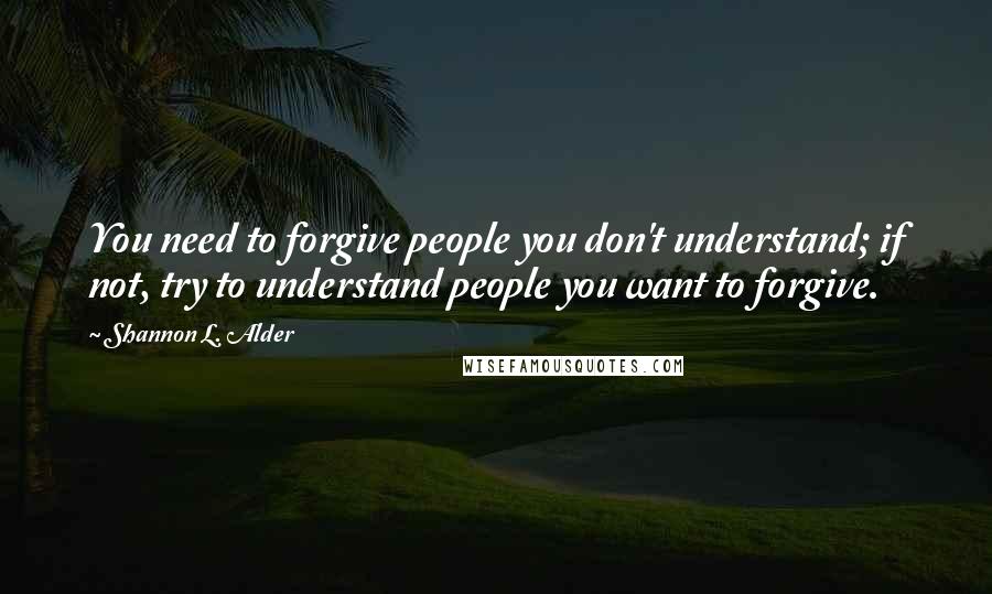 Shannon L. Alder Quotes: You need to forgive people you don't understand; if not, try to understand people you want to forgive.