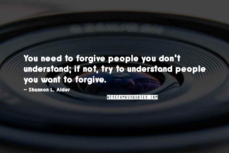 Shannon L. Alder Quotes: You need to forgive people you don't understand; if not, try to understand people you want to forgive.