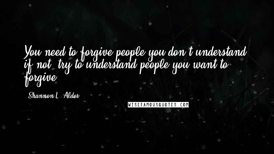 Shannon L. Alder Quotes: You need to forgive people you don't understand; if not, try to understand people you want to forgive.