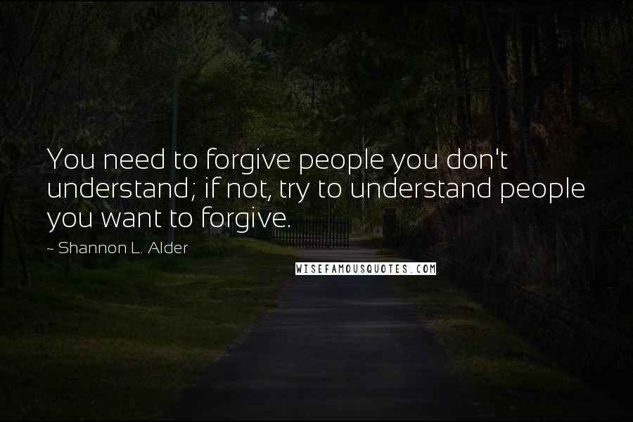 Shannon L. Alder Quotes: You need to forgive people you don't understand; if not, try to understand people you want to forgive.