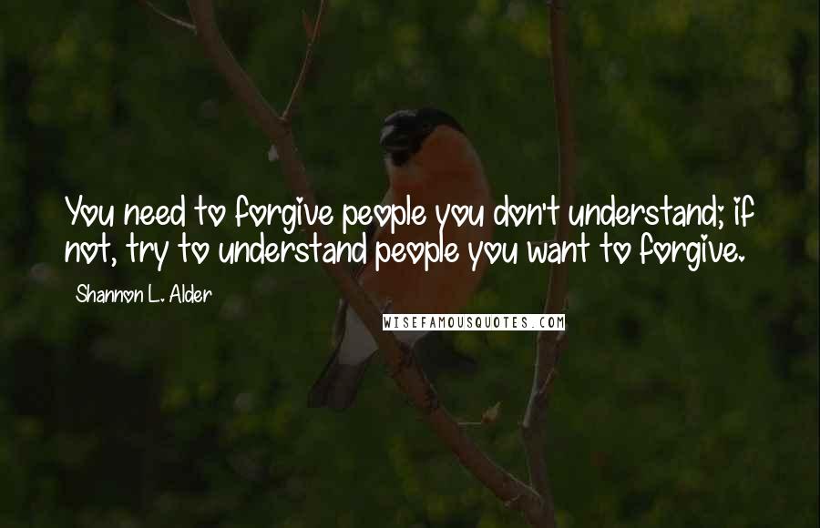 Shannon L. Alder Quotes: You need to forgive people you don't understand; if not, try to understand people you want to forgive.