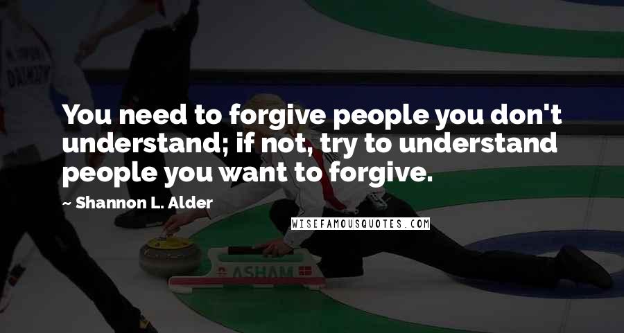 Shannon L. Alder Quotes: You need to forgive people you don't understand; if not, try to understand people you want to forgive.