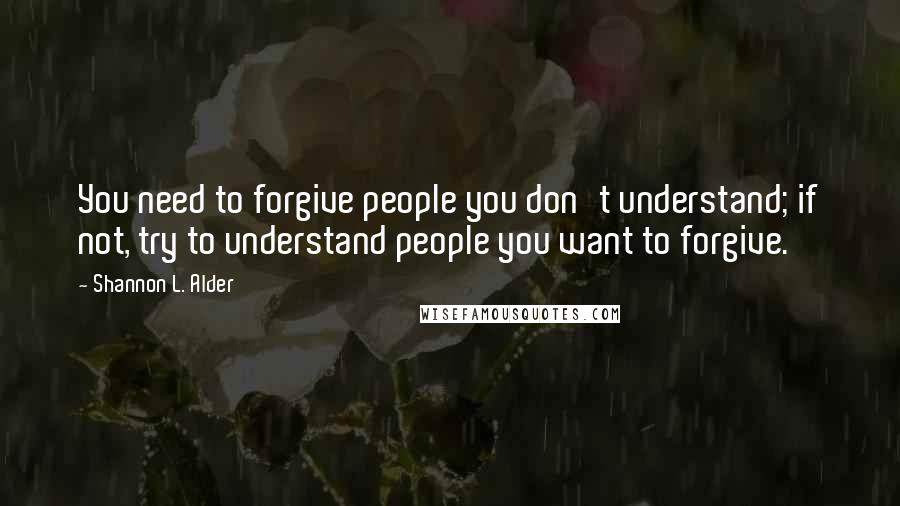Shannon L. Alder Quotes: You need to forgive people you don't understand; if not, try to understand people you want to forgive.