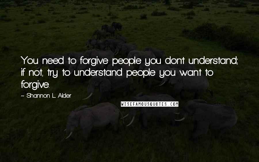 Shannon L. Alder Quotes: You need to forgive people you don't understand; if not, try to understand people you want to forgive.