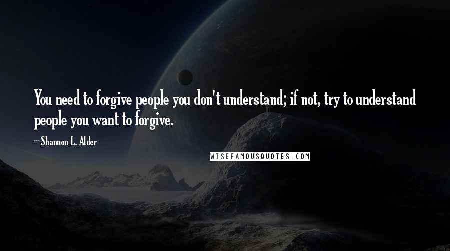 Shannon L. Alder Quotes: You need to forgive people you don't understand; if not, try to understand people you want to forgive.