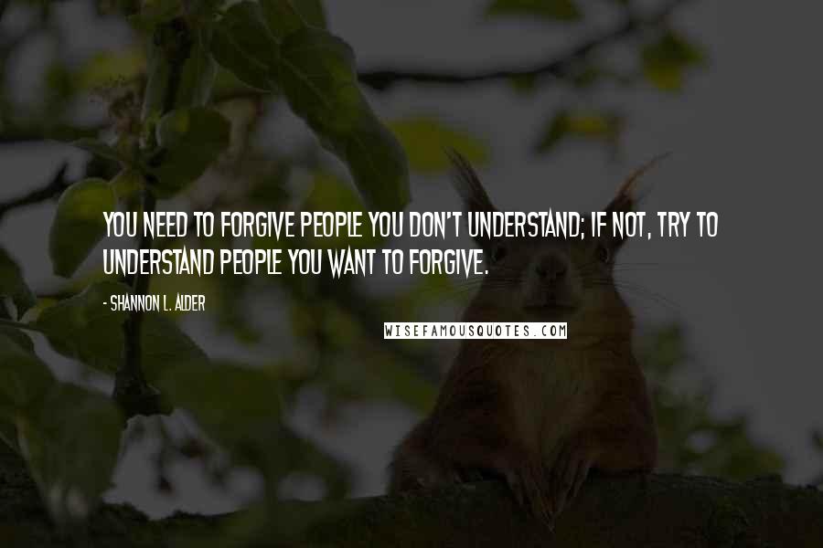 Shannon L. Alder Quotes: You need to forgive people you don't understand; if not, try to understand people you want to forgive.