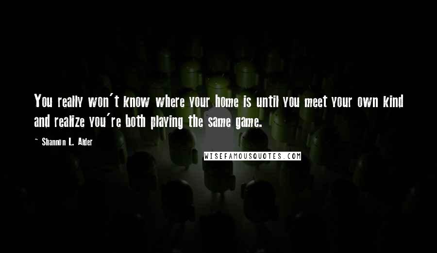 Shannon L. Alder Quotes: You really won't know where your home is until you meet your own kind and realize you're both playing the same game.
