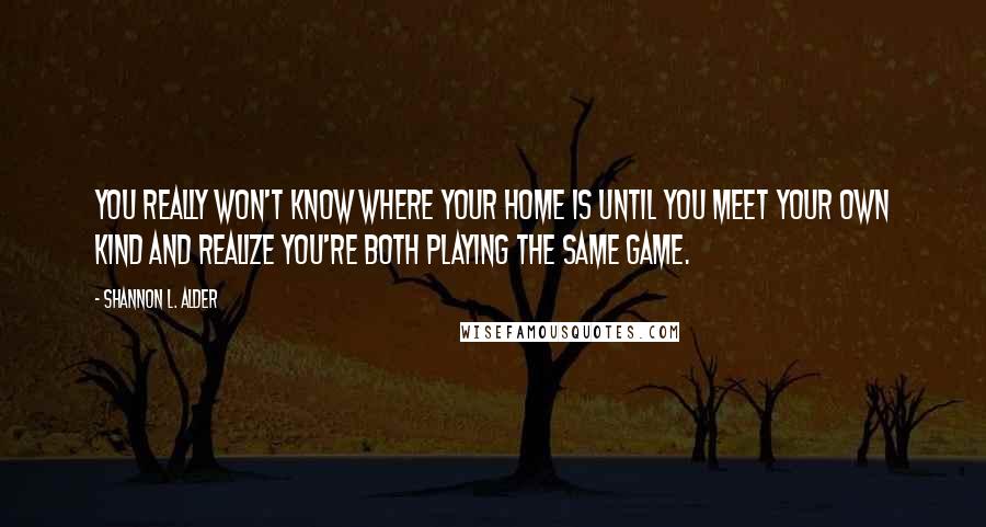 Shannon L. Alder Quotes: You really won't know where your home is until you meet your own kind and realize you're both playing the same game.