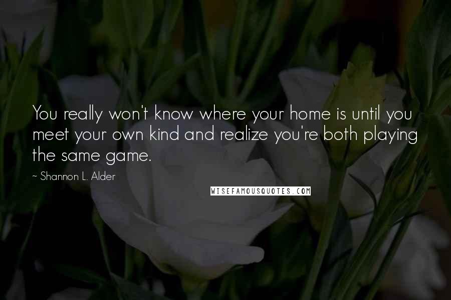 Shannon L. Alder Quotes: You really won't know where your home is until you meet your own kind and realize you're both playing the same game.