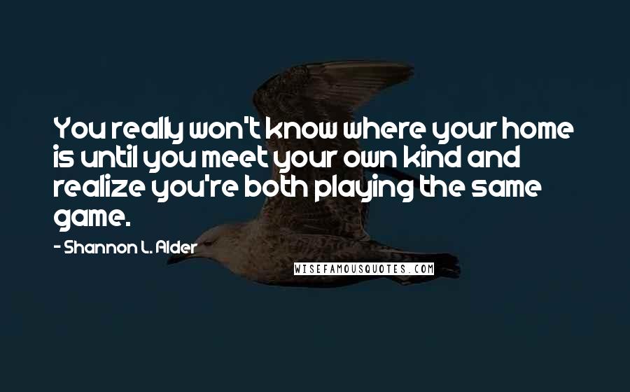 Shannon L. Alder Quotes: You really won't know where your home is until you meet your own kind and realize you're both playing the same game.