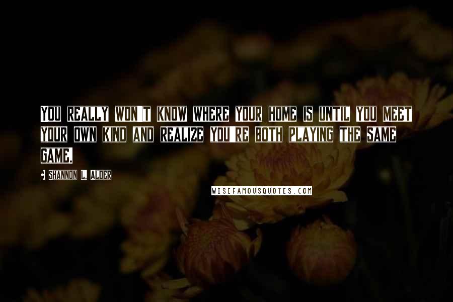 Shannon L. Alder Quotes: You really won't know where your home is until you meet your own kind and realize you're both playing the same game.