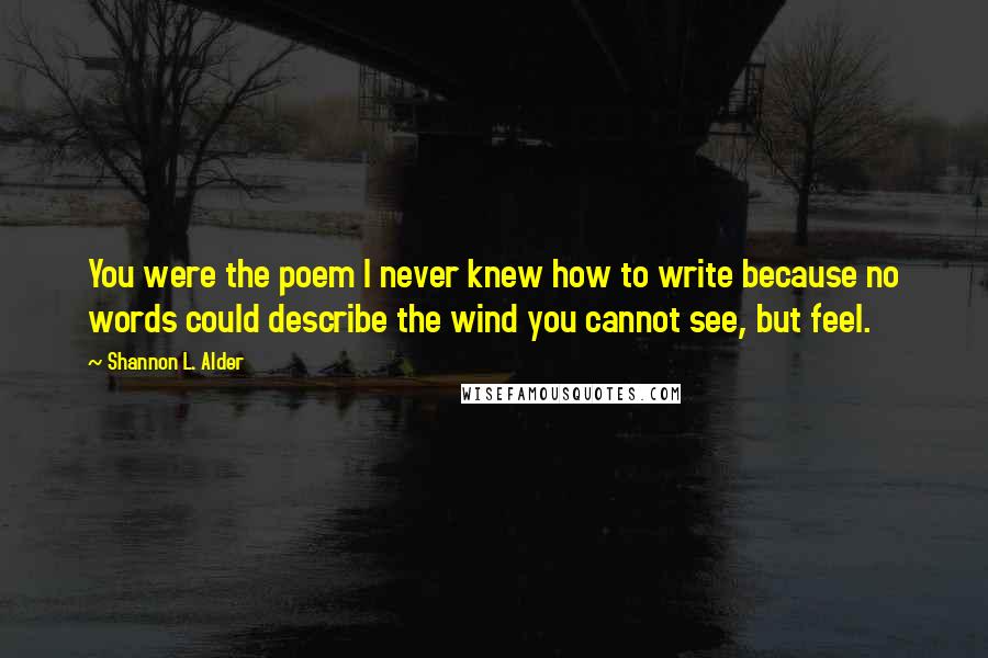 Shannon L. Alder Quotes: You were the poem I never knew how to write because no words could describe the wind you cannot see, but feel.