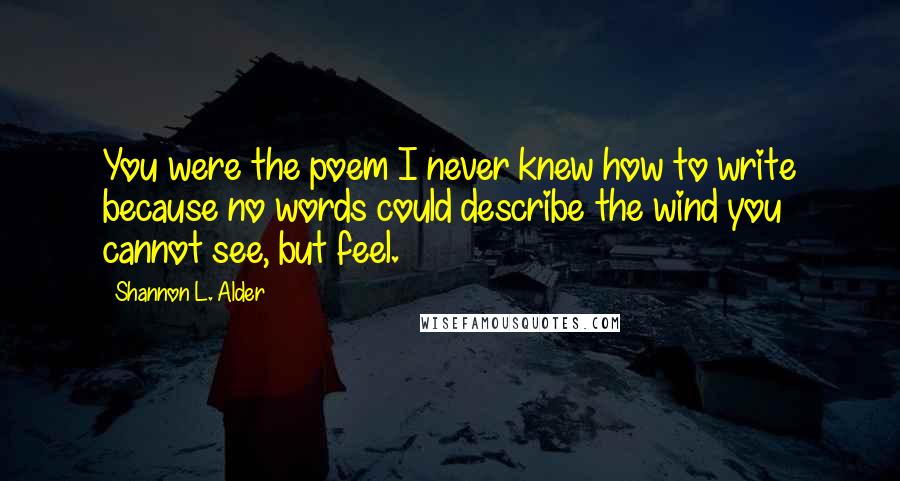 Shannon L. Alder Quotes: You were the poem I never knew how to write because no words could describe the wind you cannot see, but feel.