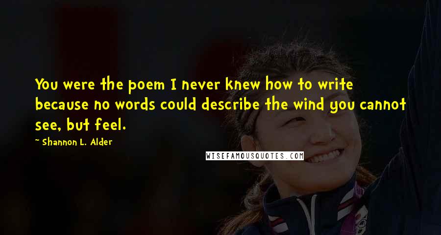 Shannon L. Alder Quotes: You were the poem I never knew how to write because no words could describe the wind you cannot see, but feel.