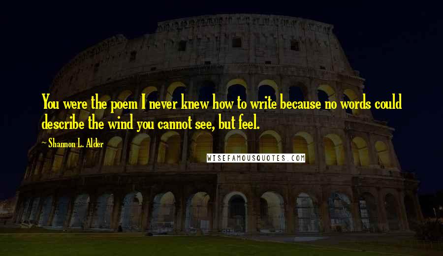 Shannon L. Alder Quotes: You were the poem I never knew how to write because no words could describe the wind you cannot see, but feel.