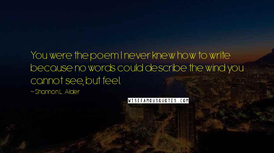 Shannon L. Alder Quotes: You were the poem I never knew how to write because no words could describe the wind you cannot see, but feel.