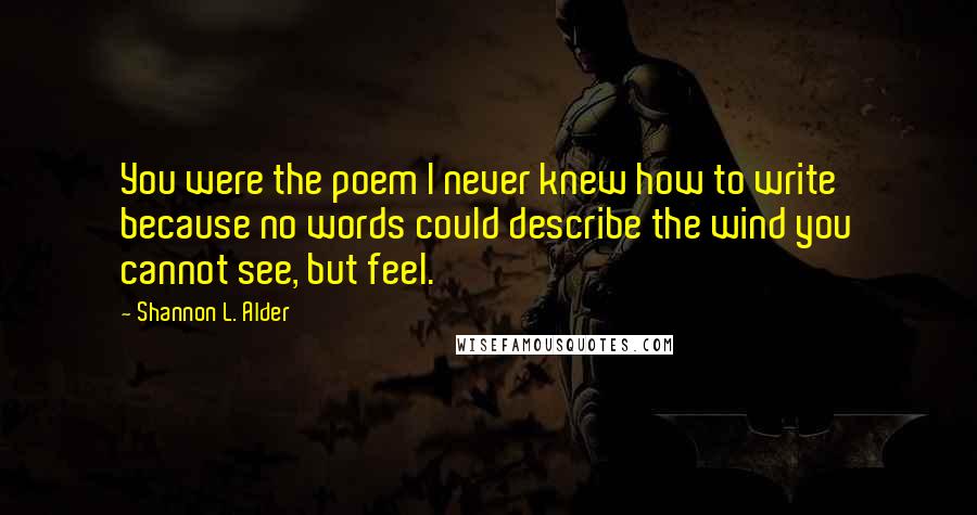 Shannon L. Alder Quotes: You were the poem I never knew how to write because no words could describe the wind you cannot see, but feel.