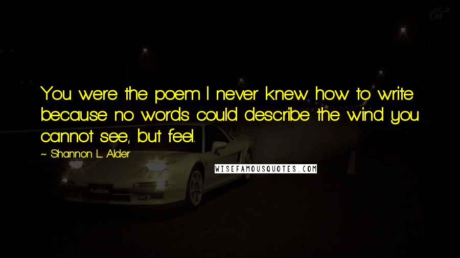 Shannon L. Alder Quotes: You were the poem I never knew how to write because no words could describe the wind you cannot see, but feel.