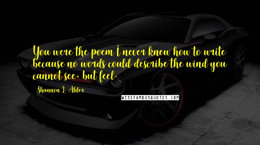 Shannon L. Alder Quotes: You were the poem I never knew how to write because no words could describe the wind you cannot see, but feel.