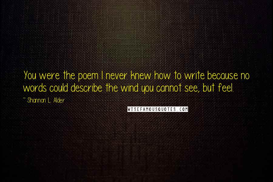 Shannon L. Alder Quotes: You were the poem I never knew how to write because no words could describe the wind you cannot see, but feel.