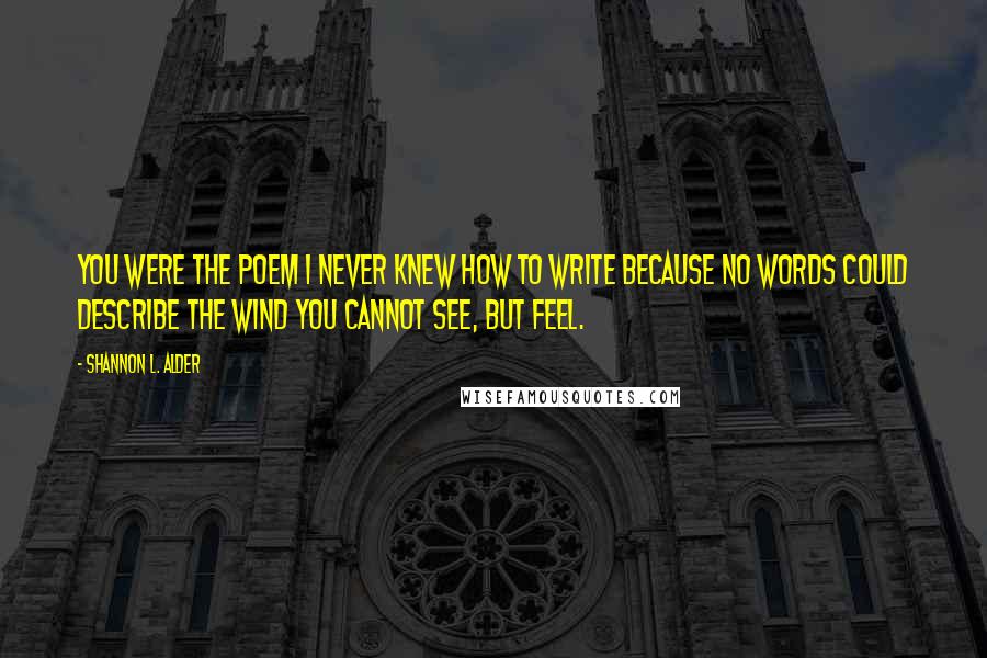 Shannon L. Alder Quotes: You were the poem I never knew how to write because no words could describe the wind you cannot see, but feel.