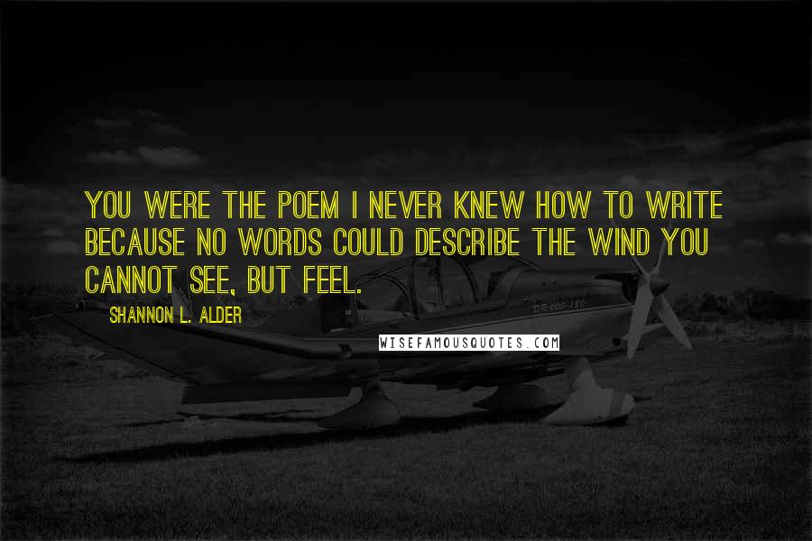 Shannon L. Alder Quotes: You were the poem I never knew how to write because no words could describe the wind you cannot see, but feel.