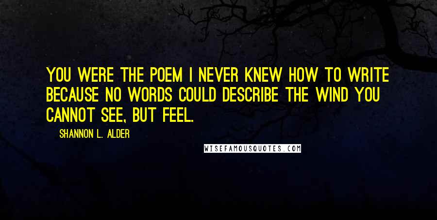 Shannon L. Alder Quotes: You were the poem I never knew how to write because no words could describe the wind you cannot see, but feel.