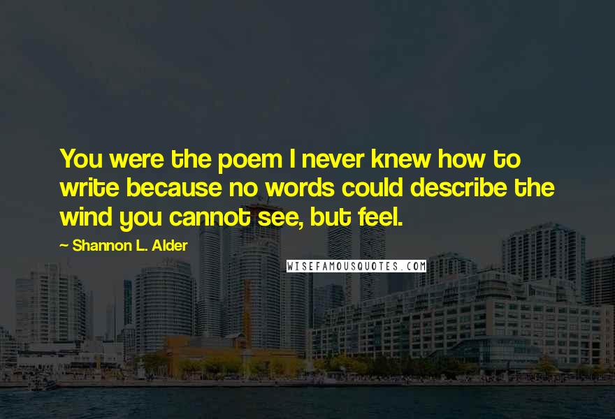 Shannon L. Alder Quotes: You were the poem I never knew how to write because no words could describe the wind you cannot see, but feel.