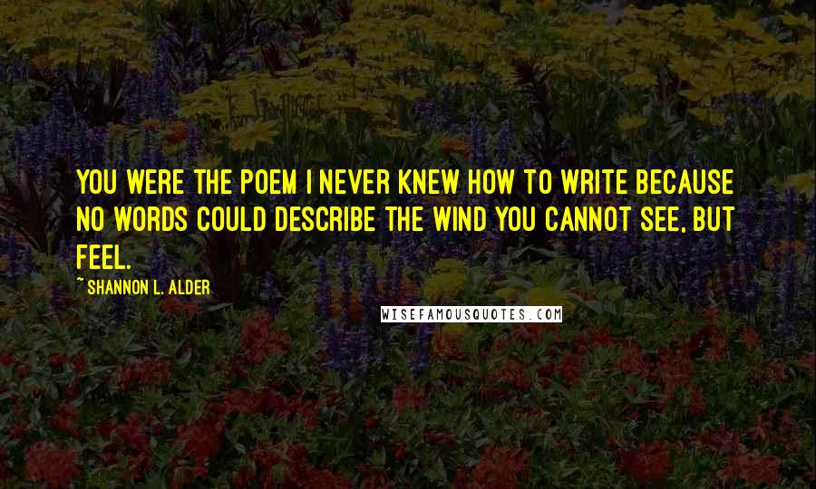 Shannon L. Alder Quotes: You were the poem I never knew how to write because no words could describe the wind you cannot see, but feel.