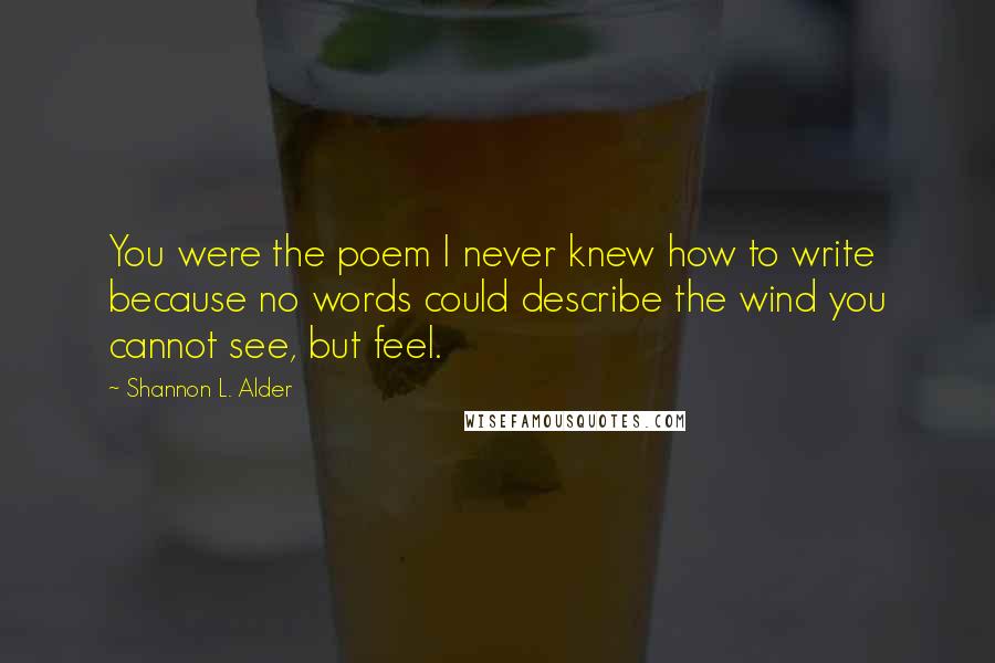 Shannon L. Alder Quotes: You were the poem I never knew how to write because no words could describe the wind you cannot see, but feel.