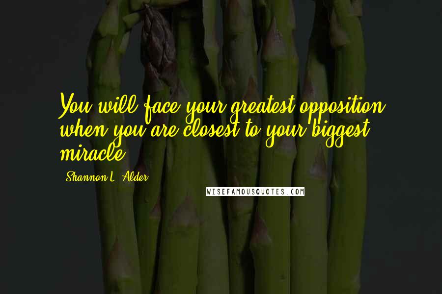 Shannon L. Alder Quotes: You will face your greatest opposition when you are closest to your biggest miracle.