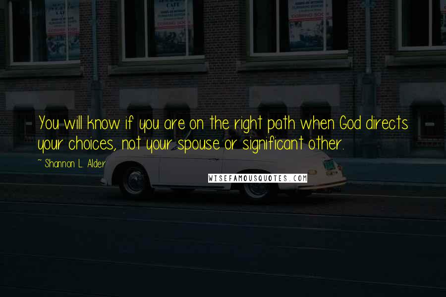 Shannon L. Alder Quotes: You will know if you are on the right path when God directs your choices, not your spouse or significant other.