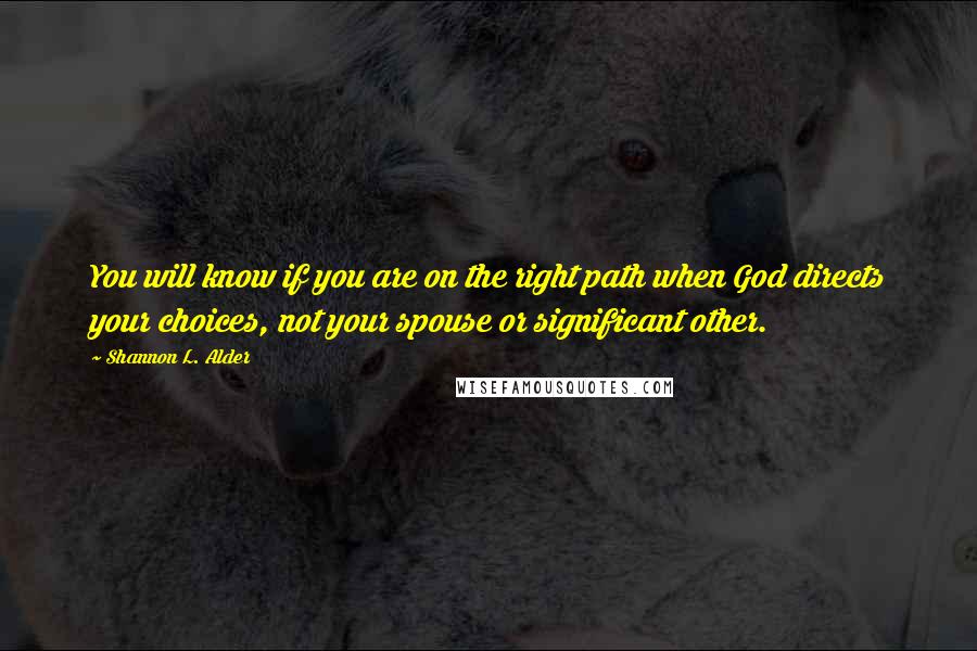 Shannon L. Alder Quotes: You will know if you are on the right path when God directs your choices, not your spouse or significant other.