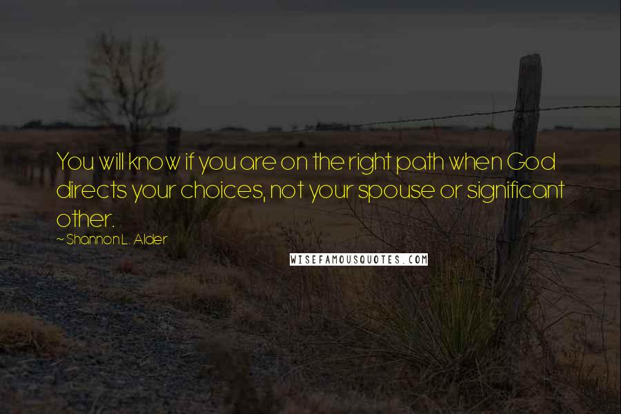 Shannon L. Alder Quotes: You will know if you are on the right path when God directs your choices, not your spouse or significant other.