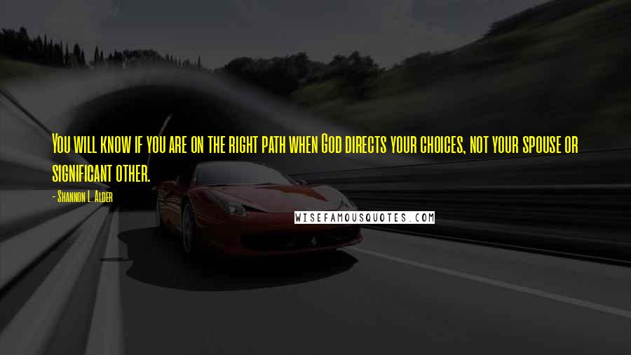 Shannon L. Alder Quotes: You will know if you are on the right path when God directs your choices, not your spouse or significant other.