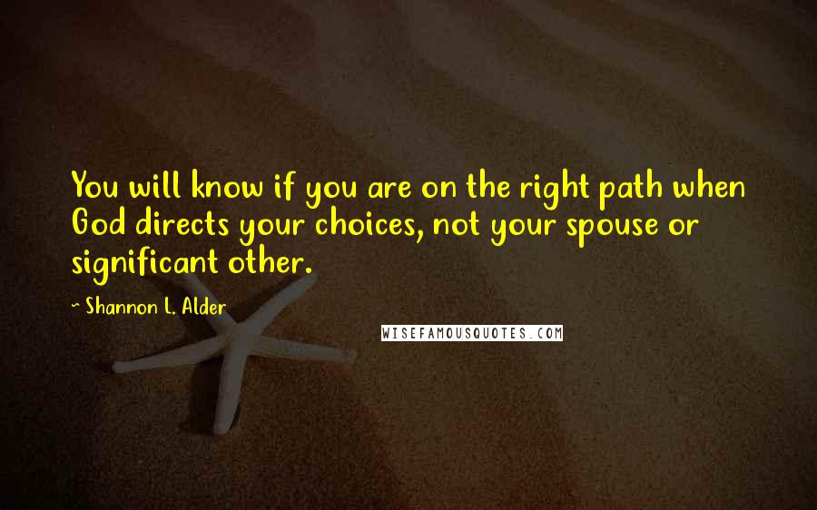 Shannon L. Alder Quotes: You will know if you are on the right path when God directs your choices, not your spouse or significant other.