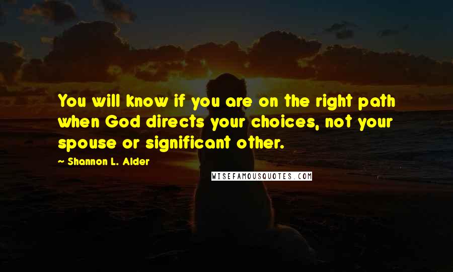 Shannon L. Alder Quotes: You will know if you are on the right path when God directs your choices, not your spouse or significant other.